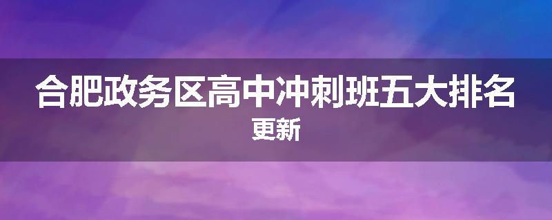 合肥政务区高中冲刺班五大排名更新