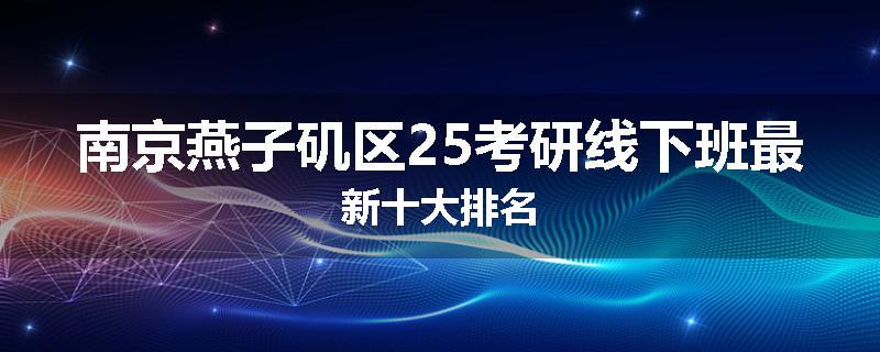 南京燕子矶区25考研线下班最新十大排名