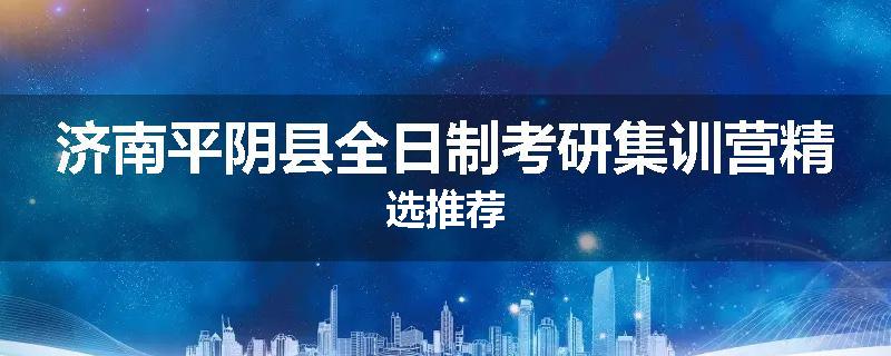 济南平阴县全日制考研集训营精选推荐