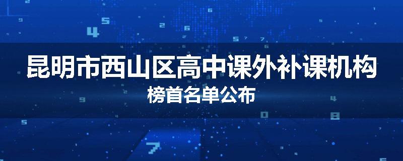 昆明市西山区高中课外补课机构榜首名单公布