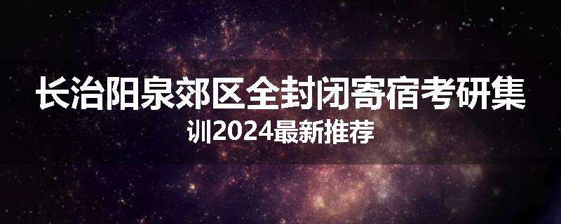 长治阳泉郊区全封闭寄宿考研集训2024最新推荐