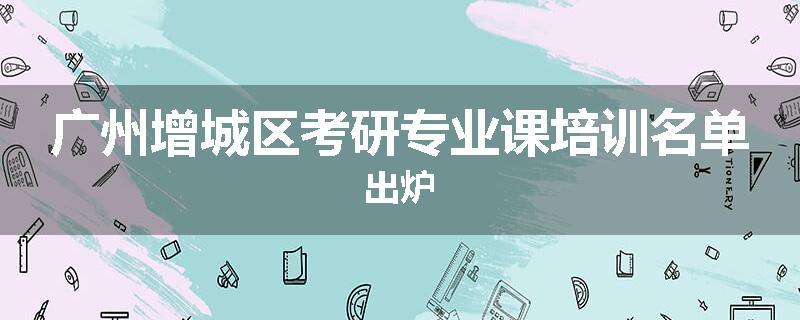 广州增城区考研专业课培训名单出炉