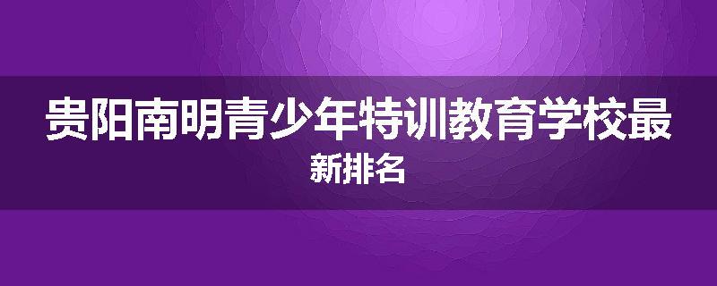 贵阳南明青少年特训教育学校最新排名