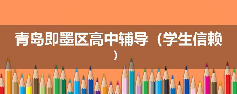 青岛即墨区高中辅导（学生信赖）