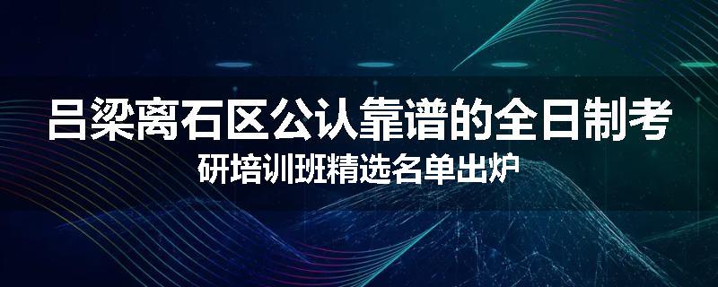 吕梁离石区公认靠谱的全日制考研培训班精选名单出炉