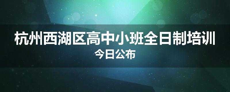 杭州西湖区高中小班全日制培训今日公布