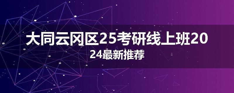大同云冈区25考研线上班2024最新推荐