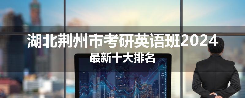 湖北荆州市考研英语班2024最新十大排名