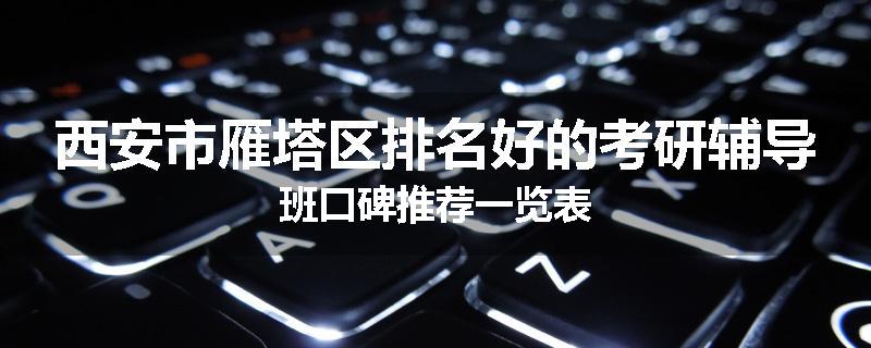 西安市雁塔区排名好的考研辅导班口碑推荐一览表