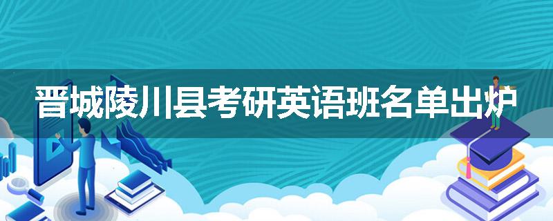 晋城陵川县考研英语班名单出炉