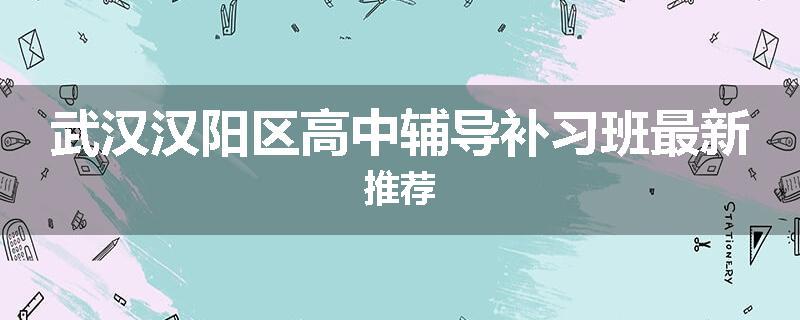 武汉汉阳区高中辅导补习班最新推荐