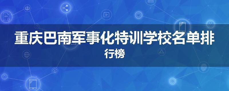 重庆巴南军事化特训学校名单排行榜