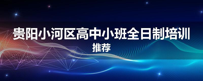 贵阳小河区高中小班全日制培训推荐