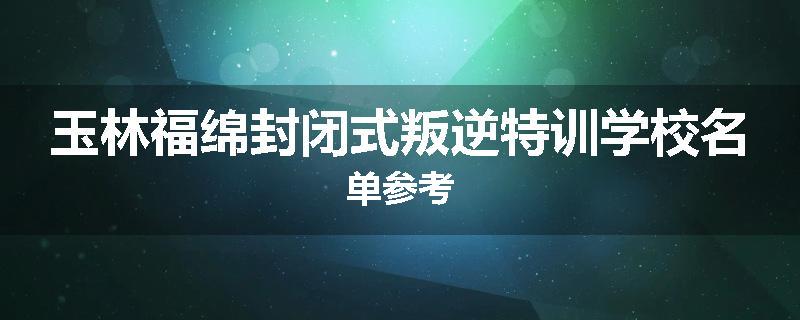 玉林福绵封闭式叛逆特训学校名单参考