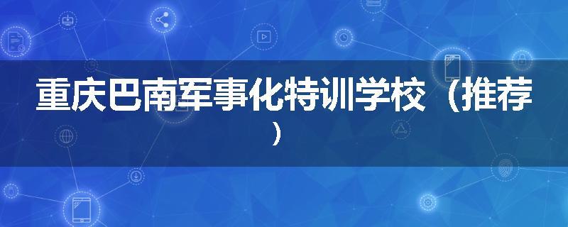 重庆巴南军事化特训学校（推荐）