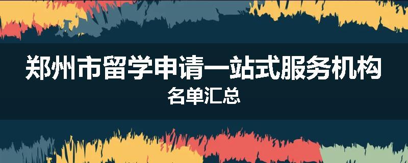 郑州市留学申请一站式服务机构名单汇总