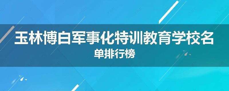 玉林博白军事化特训教育学校名单排行榜