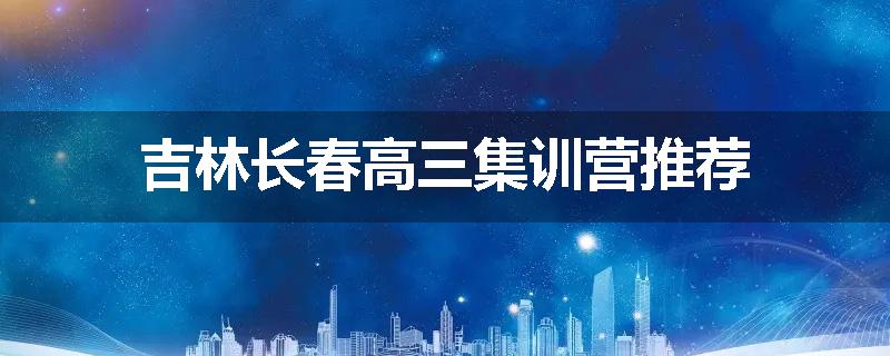 吉林长春高三集训营推荐