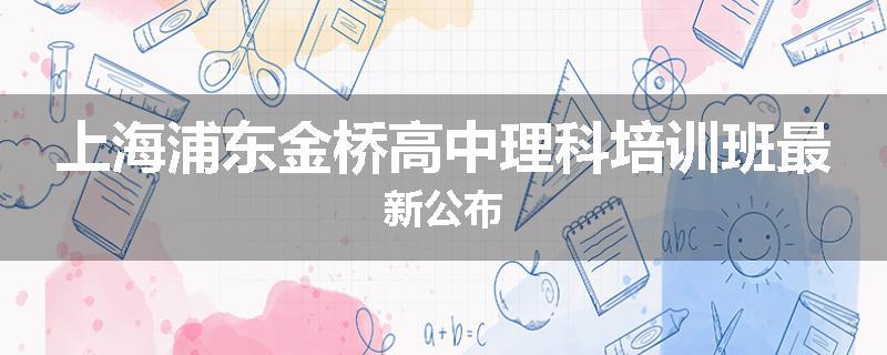 上海浦东金桥高中理科培训班最新公布