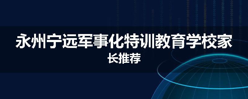 永州宁远军事化特训教育学校家长推荐