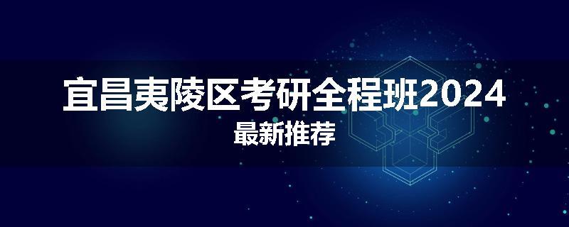 宜昌夷陵区考研全程班2024最新推荐