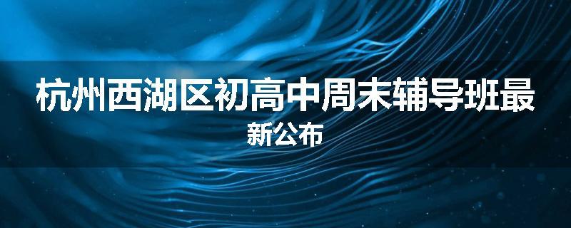 杭州西湖区初高中周末辅导班最新公布