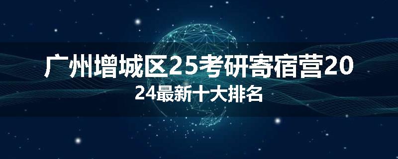 广州增城区25考研寄宿营2024最新十大排名
