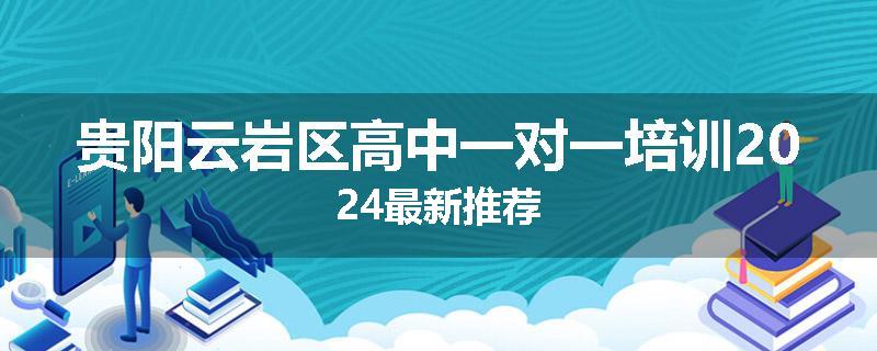 贵阳云岩区高中一对一培训2024最新推荐