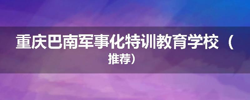 重庆巴南军事化特训教育学校（推荐）