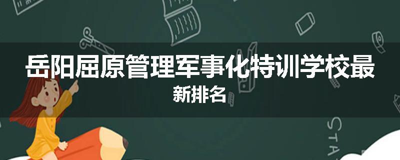 岳阳屈原管理军事化特训学校最新排名