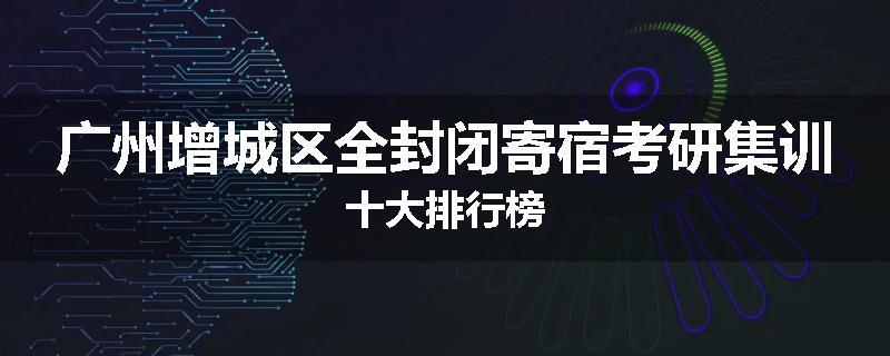 广州增城区全封闭寄宿考研集训十大排行榜