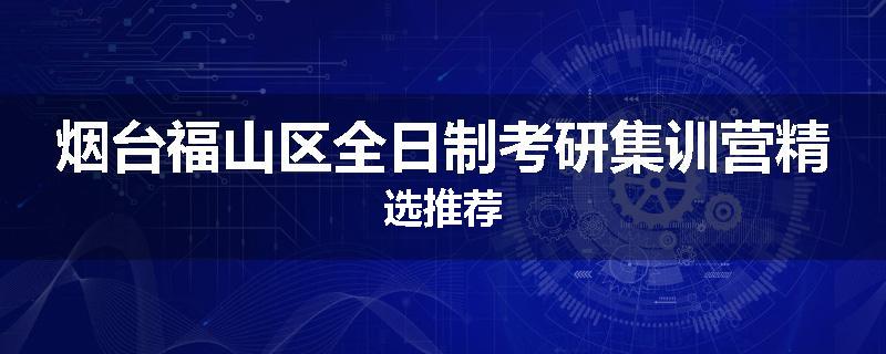 烟台福山区全日制考研集训营精选推荐