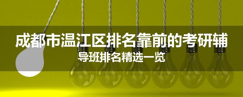 成都市温江区排名靠前的考研辅导班排名精选一览