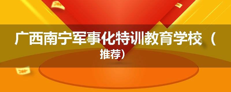 广西南宁军事化特训教育学校（推荐）