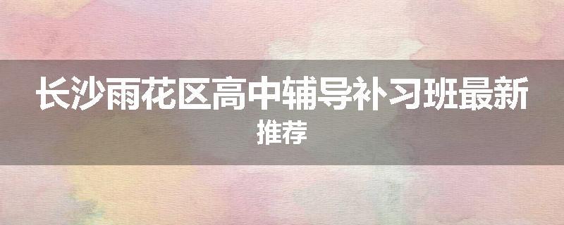 长沙雨花区高中辅导补习班最新推荐