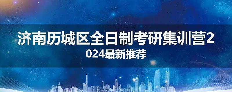 济南历城区全日制考研集训营2024最新推荐