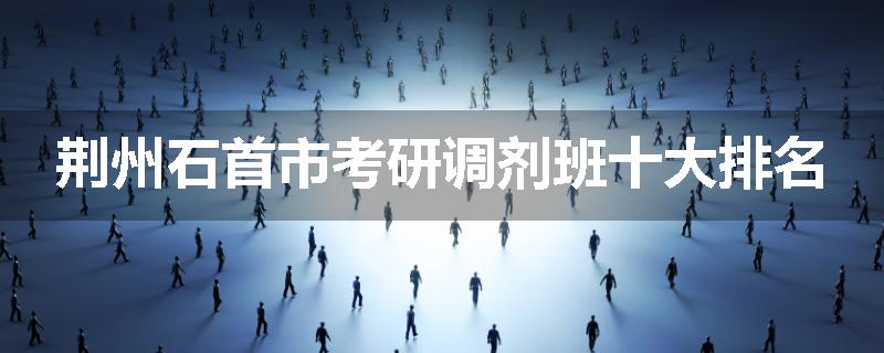 荆州石首市考研调剂班十大排名