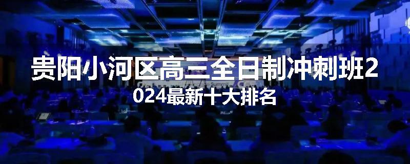 贵阳小河区高三全日制冲刺班2024最新十大排名