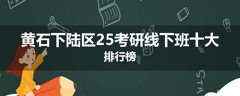 黄石下陆区25考研线下班十大排行榜