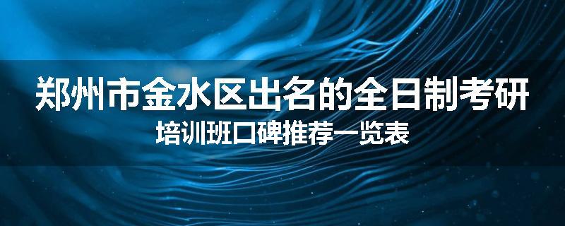 郑州市金水区出名的全日制考研培训班口碑推荐一览表