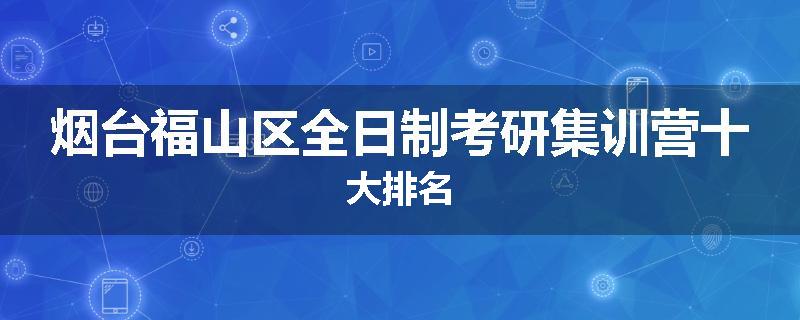 烟台福山区全日制考研集训营十大排名