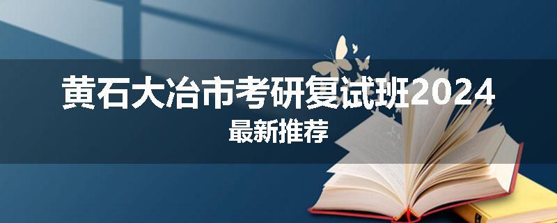 黄石大冶市考研复试班2024最新推荐