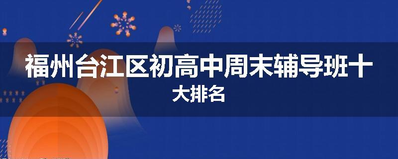 福州台江区初高中周末辅导班十大排名