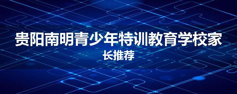 贵阳南明青少年特训教育学校家长推荐