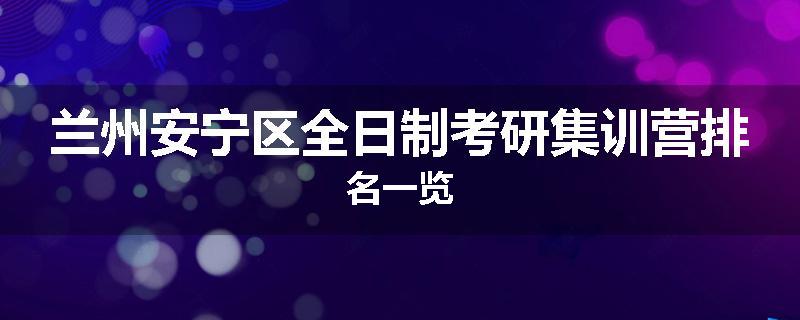 兰州安宁区全日制考研集训营排名一览