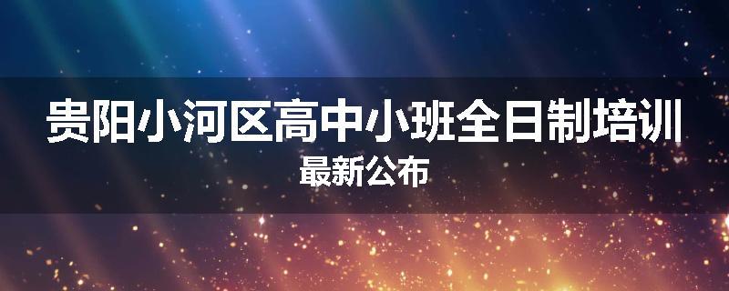 贵阳小河区高中小班全日制培训最新公布