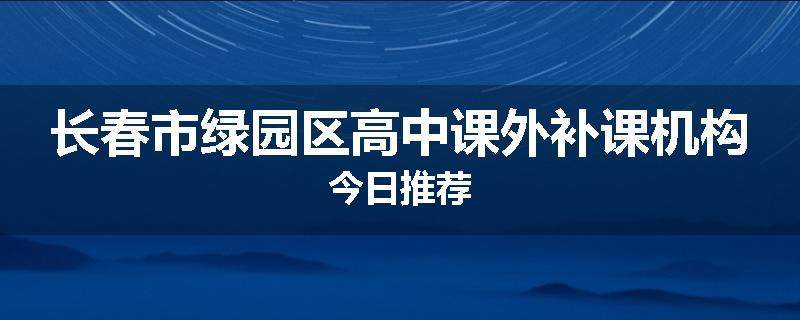长春市绿园区高中课外补课机构今日推荐