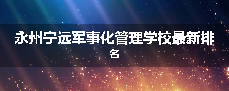 永州宁远军事化管理学校最新排名