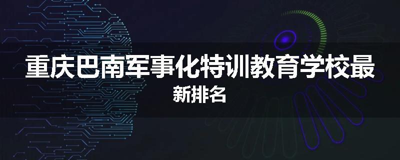 重庆巴南军事化特训教育学校最新排名