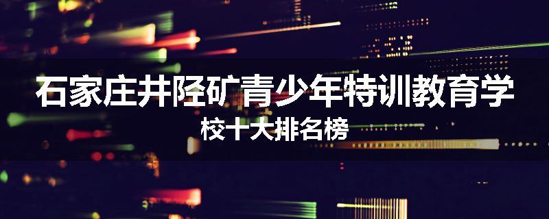 石家庄井陉矿青少年特训教育学校十大排名榜